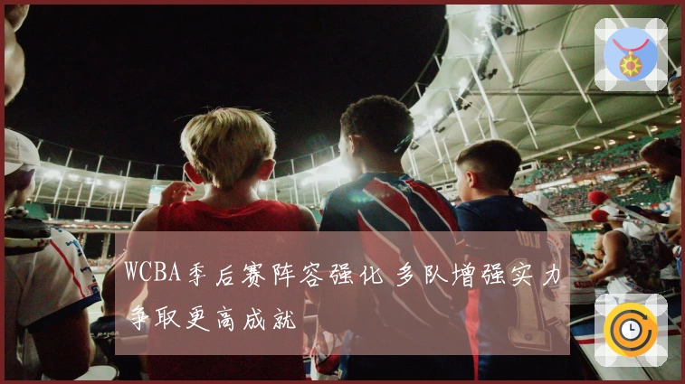 WCBA季后赛阵容强化 多队增强实力争取更高成就