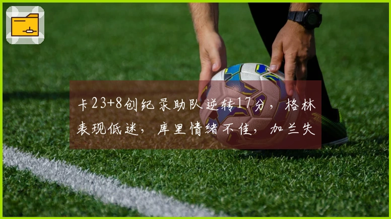卡23+8创纪录助队逆转17分，格林表现低迷，库里情绪不佳，加兰失误频繁仅得12分