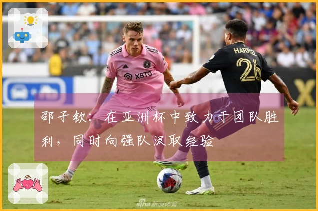 邵子钦：在亚洲杯中致力于团队胜利，同时向强队汲取经验