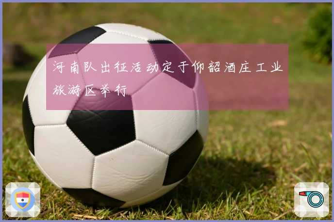 河南队出征活动定于仰韶酒庄工业旅游区举行