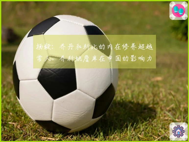 杨毅：乔丹和科比的内在修养超越常人，乔科姚詹库在中国的影响力堪称传奇