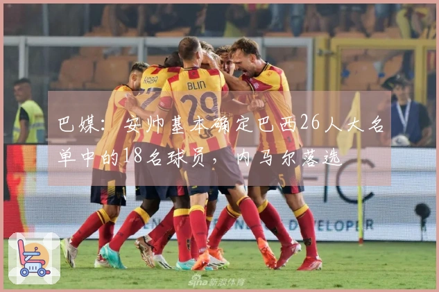 巴媒：安帅基本确定巴西26人大名单中的18名球员，内马尔落选