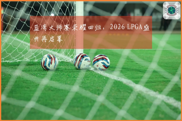 蓝湾大师赛荣耀回归，2026 LPGA盛典再启幕