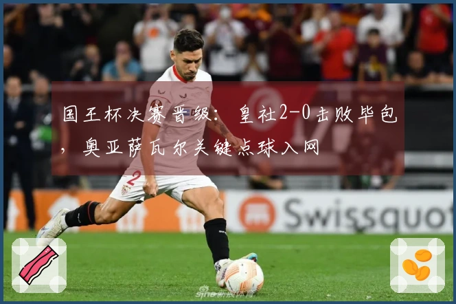 国王杯决赛晋级：皇社2-0击败毕包，奥亚萨瓦尔关键点球入网
