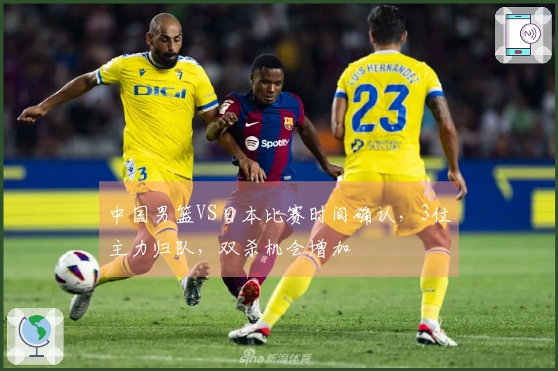 中国男篮VS日本比赛时间确认，3位主力归队，双杀机会增加