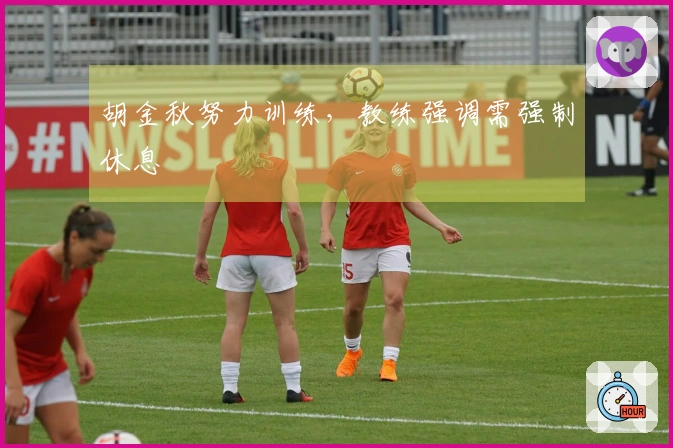 胡金秋努力训练，教练强调需强制休息