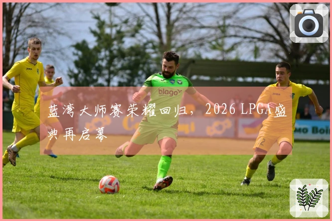 蓝湾大师赛荣耀回归，2026 LPGA盛典再启幕