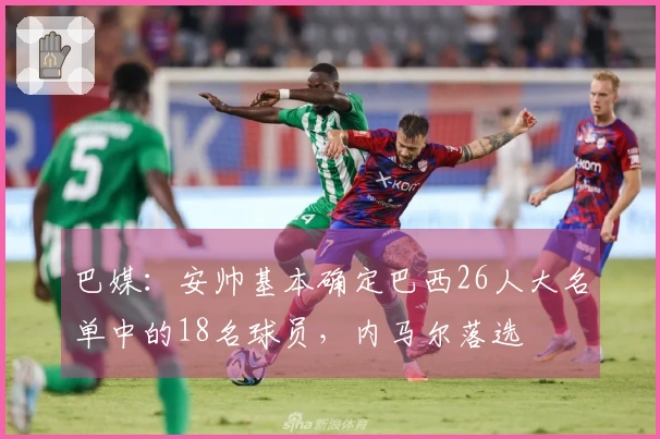 巴媒：安帅基本确定巴西26人大名单中的18名球员，内马尔落选