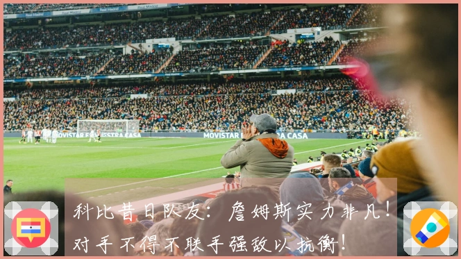 科比昔日队友：詹姆斯实力非凡！对手不得不联手强敌以抗衡！