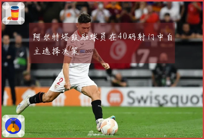 阿尔特塔鼓励球员在40码射门中自主选择决策