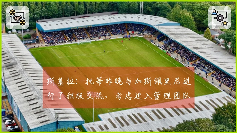 斯基拉：托蒂昨晚与加斯佩里尼进行了积极交流，考虑进入管理团队
