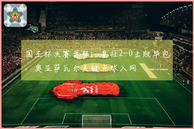 国王杯决赛晋级：皇社2-0击败毕包，奥亚萨瓦尔关键点球入网