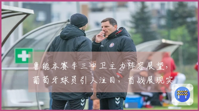 鲁能本赛季三中卫主力阵容展望，葡萄牙球员引人注目，首战展现实力
