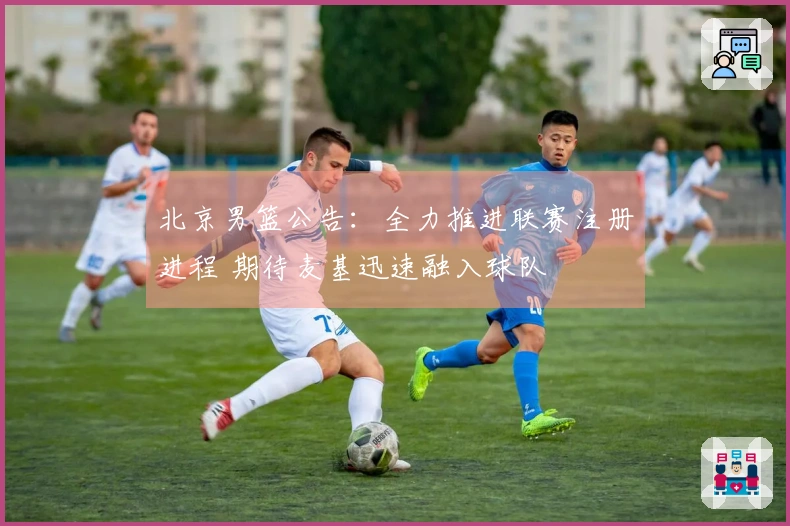北京男篮公告：全力推进联赛注册进程 期待麦基迅速融入球队