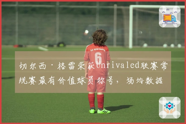 切尔西·格雷荣获Unrivaled联赛常规赛最有价值球员称号，场均数据为24.2分5.6板6.1助