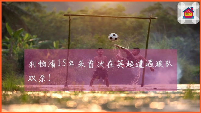 利物浦15年来首次在英超遭遇狼队双杀！