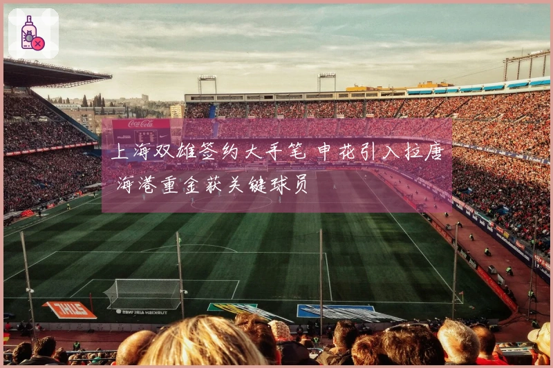 上海双雄签约大手笔 申花引入拉唐 海港重金获关键球员