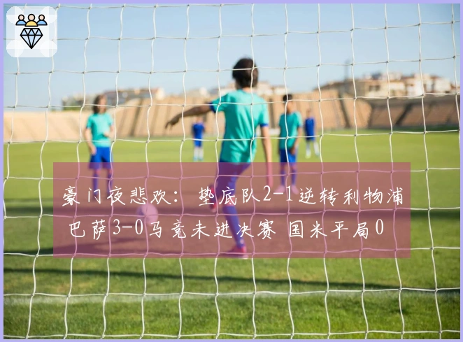 豪门夜悲欢：垫底队2-1逆转利物浦 巴萨3-0马竞未进决赛 国米平局0-0