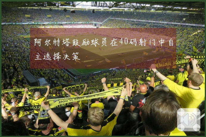 阿尔特塔鼓励球员在40码射门中自主选择决策