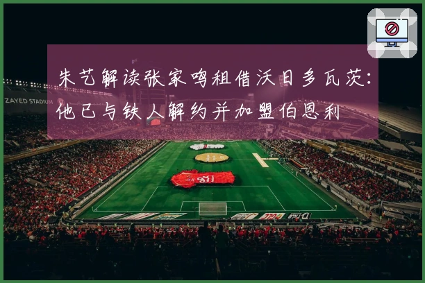 朱艺解读张家鸣租借沃日多瓦茨：他已与铁人解约并加盟伯恩利