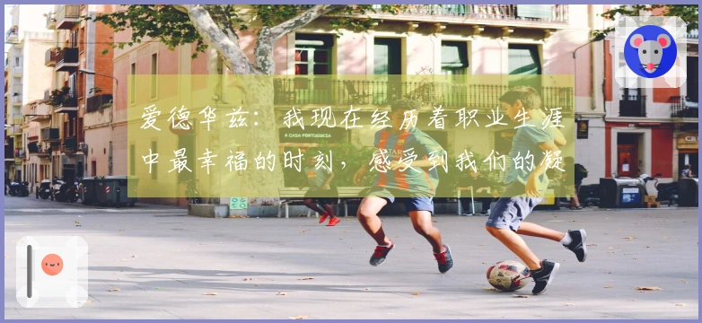 爱德华兹：我现在经历着职业生涯中最幸福的时刻，感受到我们的凝聚力不断增强