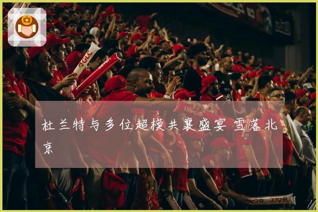 杜兰特与多位超模共襄盛宴 雪落北京