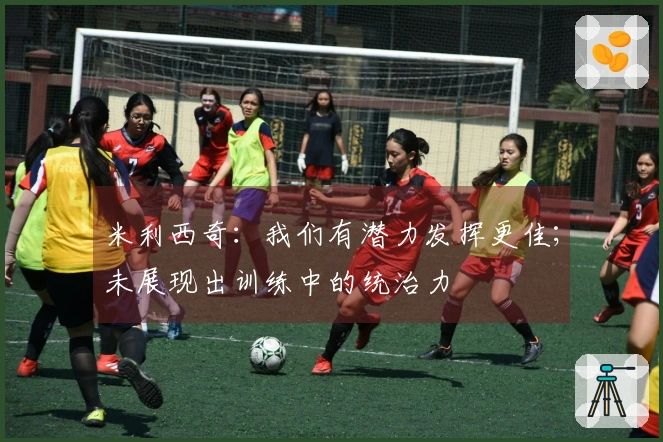 米利西奇：我们有潜力发挥更佳；未展现出训练中的统治力