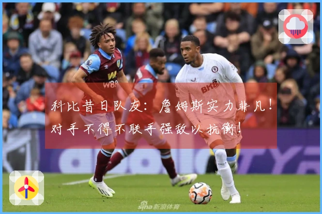 科比昔日队友：詹姆斯实力非凡！对手不得不联手强敌以抗衡！